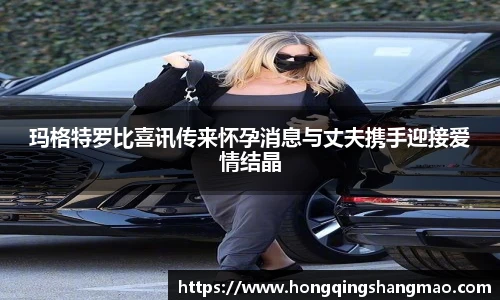 玛格特罗比喜讯传来怀孕消息与丈夫携手迎接爱情结晶