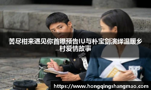 008PG国际苦尽柑来遇见你首曝预告IU与朴宝剑演绎温暖乡村爱情故事