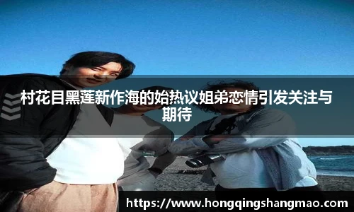 008PG国际村花目黑莲新作海的始热议姐弟恋情引发关注与期待
