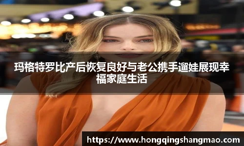008PG国际玛格特罗比产后恢复良好与老公携手遛娃展现幸福家庭生活